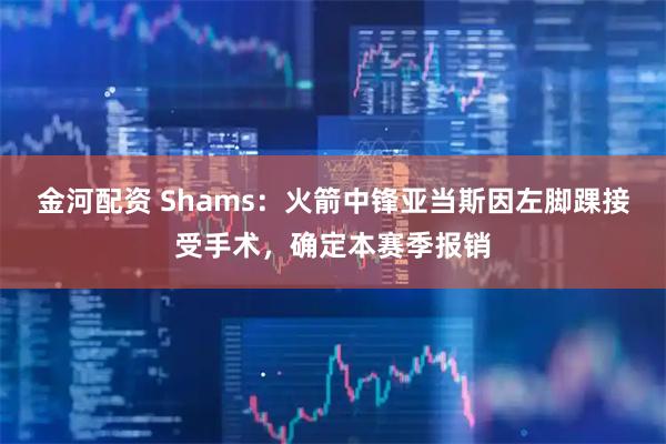 金河配资 Shams：火箭中锋亚当斯因左脚踝接受手术，确定本赛季报销