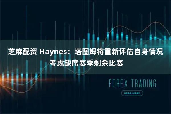 芝麻配资 Haynes：塔图姆将重新评估自身情况 考虑缺席赛季剩余比赛