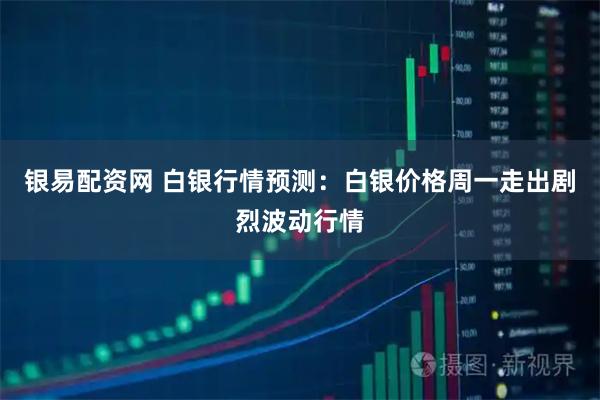 银易配资网 白银行情预测：白银价格周一走出剧烈波动行情
