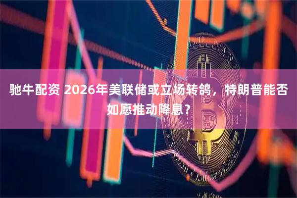 驰牛配资 2026年美联储或立场转鸽，特朗普能否如愿推动降息？