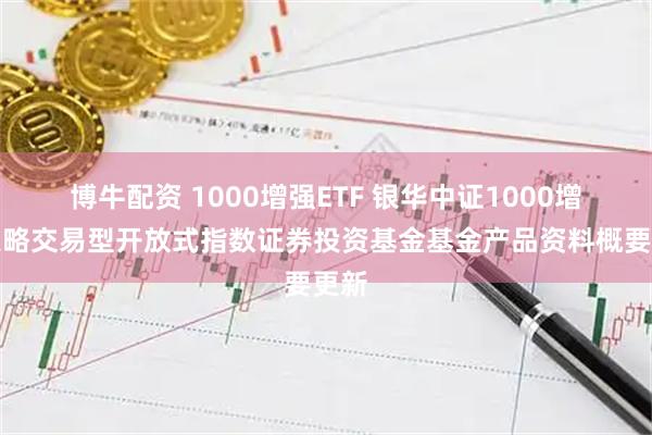 博牛配资 1000增强ETF 银华中证1000增强策略交易型开放式指数证券投资基金基金产品资料概要更新