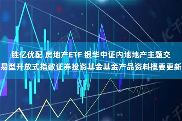 胜亿优配 房地产ETF 银华中证内地地产主题交易型开放式指数证券投资基金基金产品资料概要更新