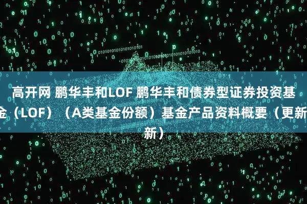 高开网 鹏华丰和LOF 鹏华丰和债券型证券投资基金（LOF）（A类基金份额）基金产品资料概要（更新）