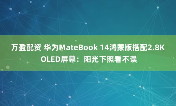 万盈配资 华为MateBook 14鸿蒙版搭配2.8K OLED屏幕：阳光下照看不误