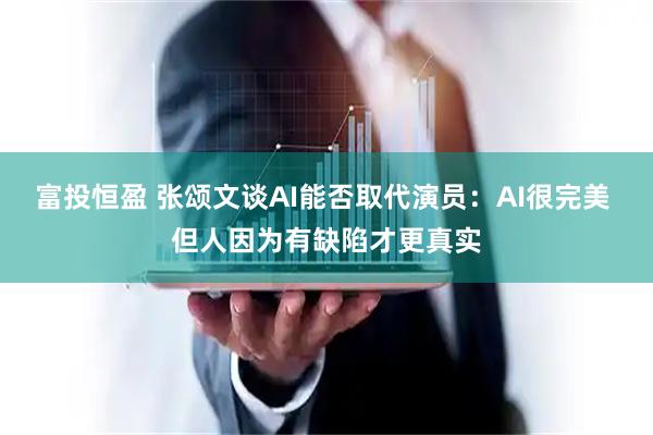 富投恒盈 张颂文谈AI能否取代演员：AI很完美 但人因为有缺陷才更真实