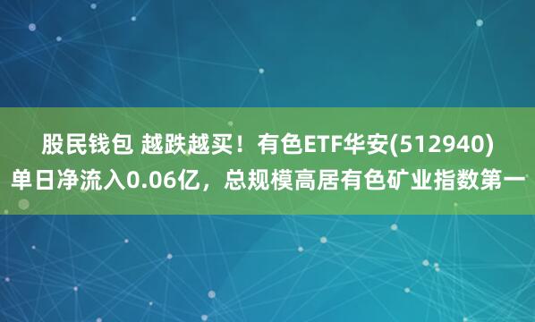 股民钱包 越跌越买！有色ETF华安(512940)单日净流入0.06亿，总规模高居有色矿业指数第一