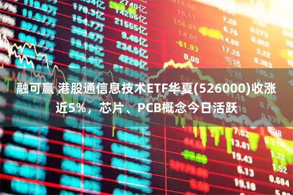 融可赢 港股通信息技术ETF华夏(526000)收涨近5%，芯片、PCB概念今日活跃