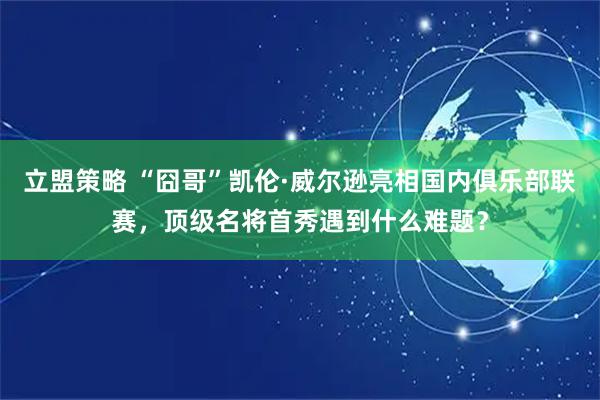立盟策略 “囧哥”凯伦·威尔逊亮相国内俱乐部联赛，顶级名将首秀遇到什么难题？