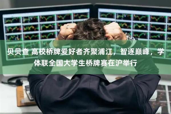 贝贝查 高校桥牌爱好者齐聚浦江，智逐巅峰，学体联全国大学生桥牌赛在沪举行