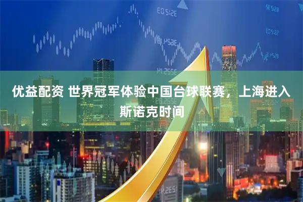 优益配资 世界冠军体验中国台球联赛，上海进入斯诺克时间