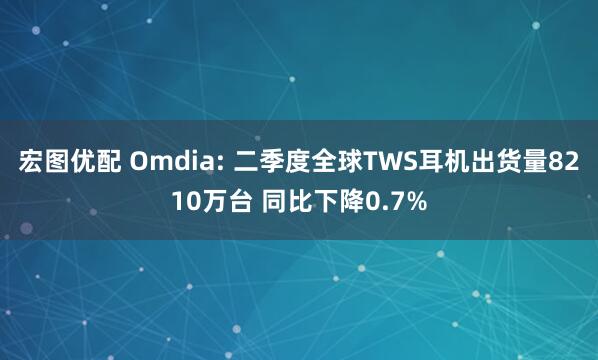 宏图优配 Omdia: 二季度全球TWS耳机出货量8210万台 同比下降0.7%