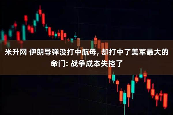 米升网 伊朗导弹没打中航母, 却打中了美军最大的命门: 战争成本失控了